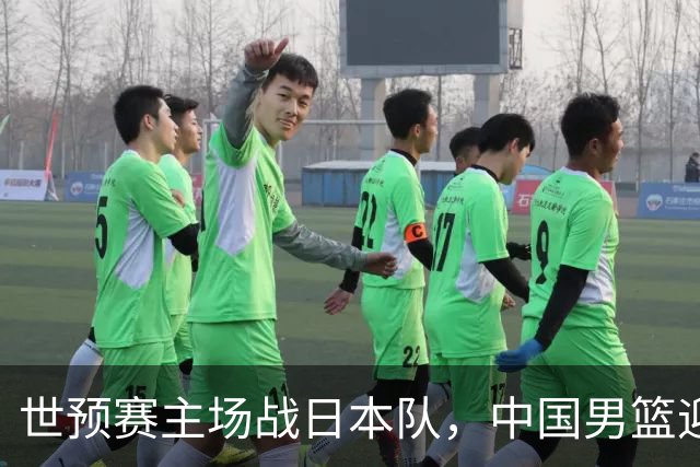 世预赛主场战日本队，中国男篮迎来一场意志力与抗压能力的考验