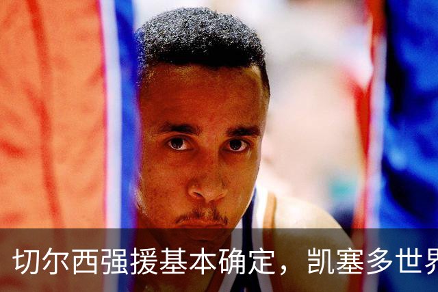 切尔西强援基本确定，凯塞多世界杯高光表现，蓝军积极备战新赛季