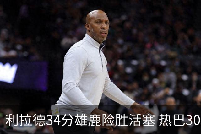 利拉德34分雄鹿险胜活塞 热巴30+11热火擒灰熊