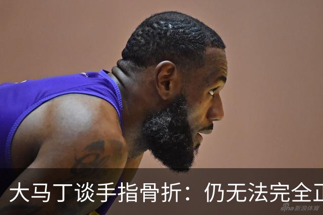 大马丁谈手指骨折：仍无法完全正常训练，但下一场可以不带夹板