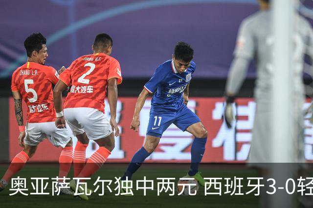 奥亚萨瓦尔独中两元 西班牙3-0轻取奥地利晋级16强