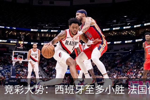 竞彩大势：西班牙至多小胜 法国值得信任