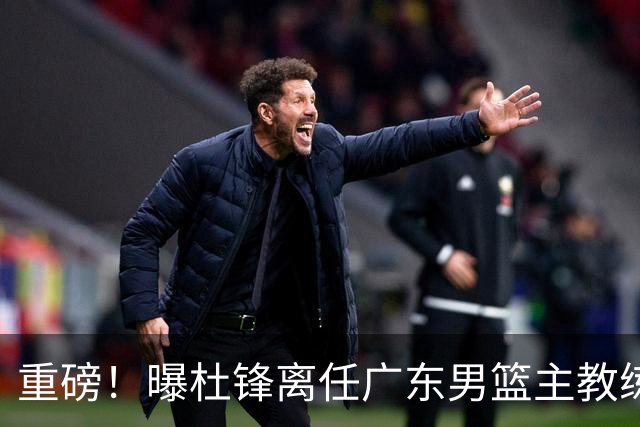重磅！曝杜锋离任广东男篮主教练 媒体人猜测外教接任可能性较大